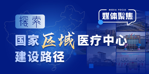 媒体聚焦：探索国家区域医疗中心建设路径