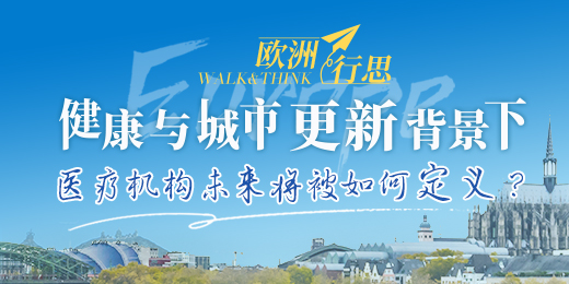 欧洲行思——健康与城市更新背景下医疗机构未来将被如何定义？